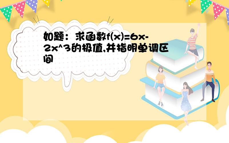 如题：求函数f(x)=6x-2x^3的极值,并指明单调区间