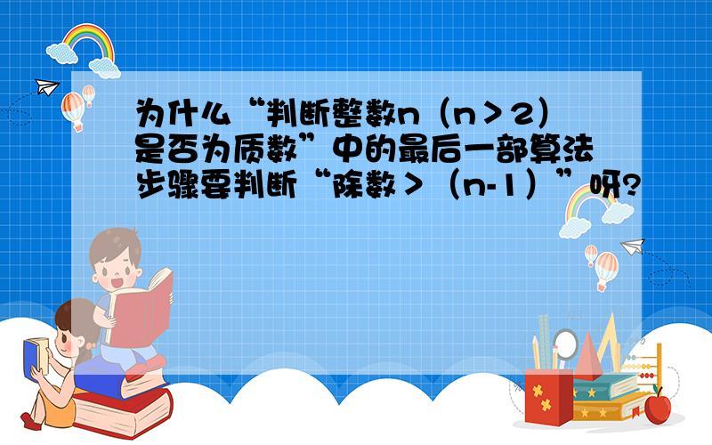 为什么“判断整数n（n＞2）是否为质数”中的最后一部算法步骤要判断“除数＞（n-1）”呀?