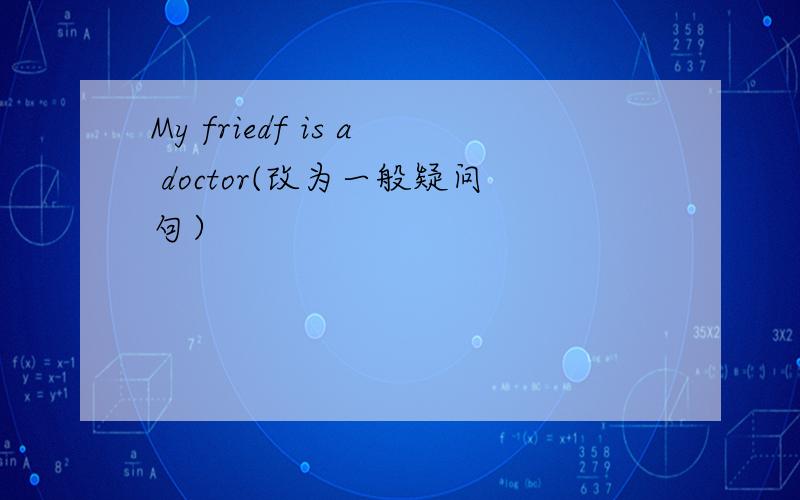 My friedf is a doctor(改为一般疑问句）