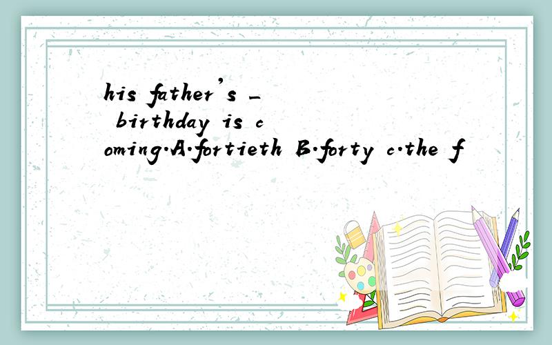 his father's _ birthday is coming.A.fortieth B.forty c.the f