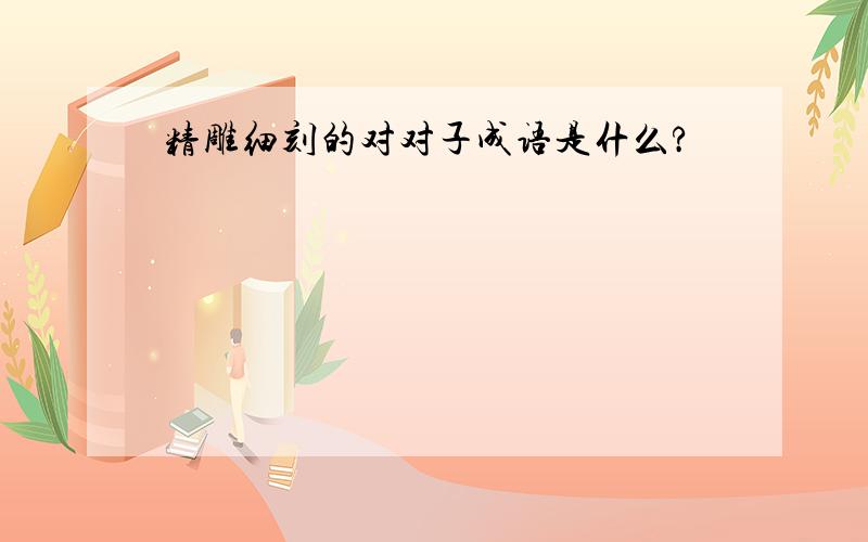 精雕细刻的对对子成语是什么?