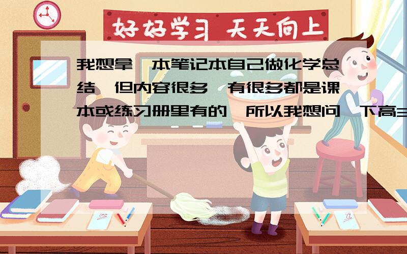 我想拿一本笔记本自己做化学总结,但内容很多,有很多都是课本或练习册里有的,所以我想问一下高3的同学用不用做笔记啊?