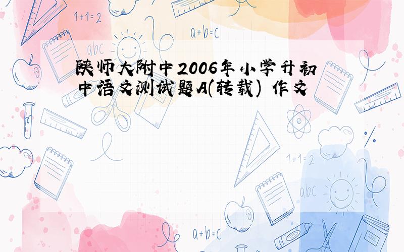 陕师大附中2006年小学升初中语文测试题A(转载) 作文