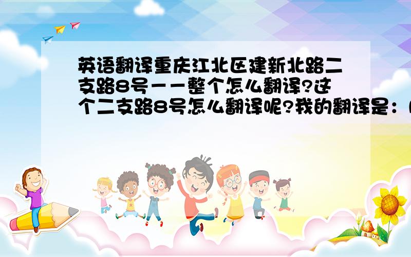 英语翻译重庆江北区建新北路二支路8号－－整个怎么翻译?这个二支路8号怎么翻译呢?我的翻译是：No.2-8 Jian xi