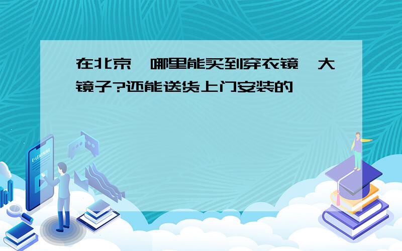 在北京,哪里能买到穿衣镜,大镜子?还能送货上门安装的