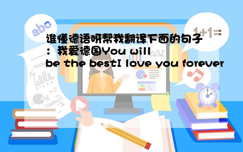 谁懂德语呀帮我翻译下面的句子：我爱德国You will be the bestI love you forever