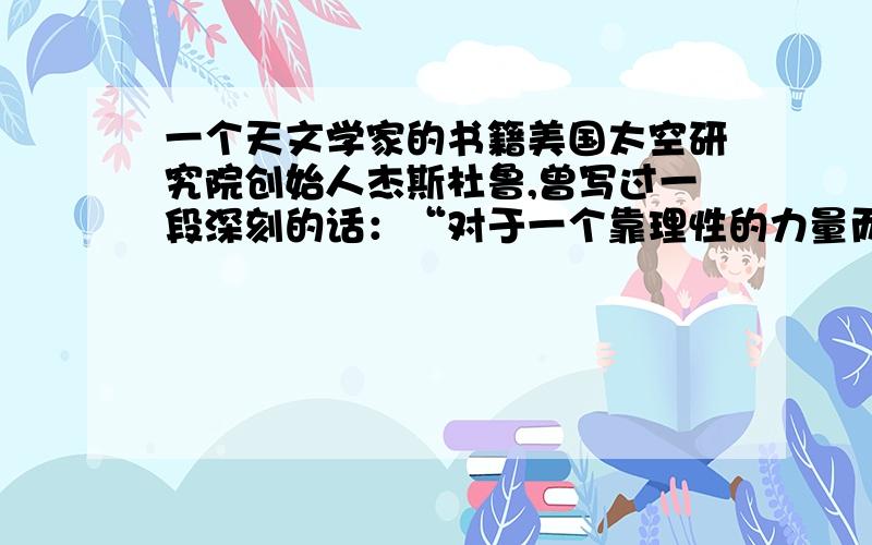 一个天文学家的书籍美国太空研究院创始人杰斯杜鲁,曾写过一段深刻的话：“对于一个靠理性的力量而生活的科学家而言,这故事的结