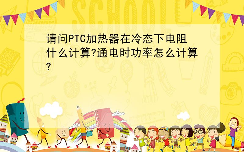 请问PTC加热器在冷态下电阻什么计算?通电时功率怎么计算?