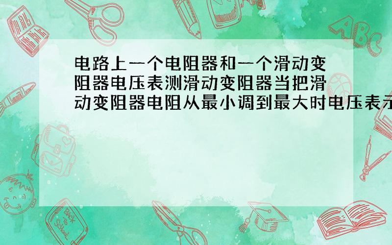 电路上一个电阻器和一个滑动变阻器电压表测滑动变阻器当把滑动变阻器电阻从最小调到最大时电压表示数咋变