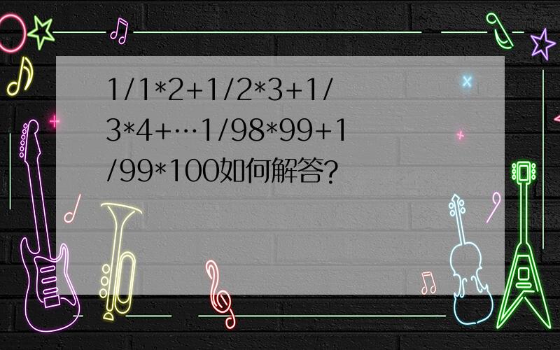 1/1*2+1/2*3+1/3*4+…1/98*99+1/99*100如何解答?