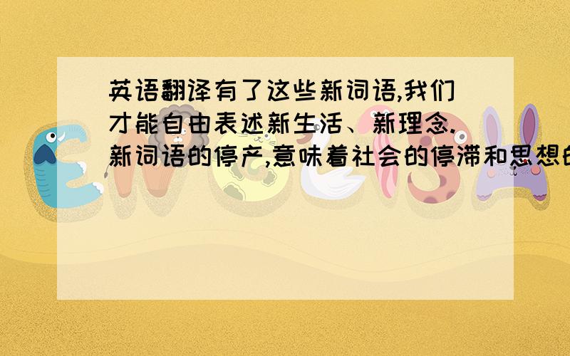 英语翻译有了这些新词语,我们才能自由表述新生活、新理念.新词语的停产,意味着社会的停滞和思想的窒息,那倒是令人担忧、需要