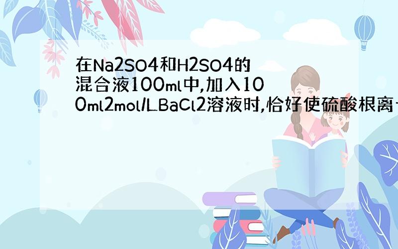 在Na2SO4和H2SO4的混合液100ml中,加入100ml2mol/LBaCl2溶液时,恰好使硫酸根离子(SO42-