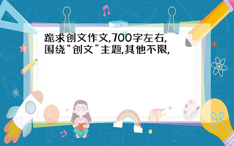 跪求创文作文,700字左右,围绕“创文”主题,其他不限,