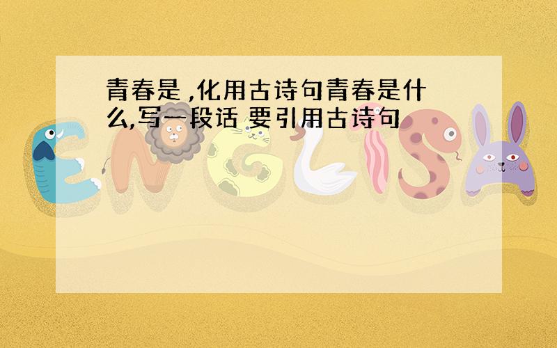 青春是 ,化用古诗句青春是什么,写一段话 要引用古诗句