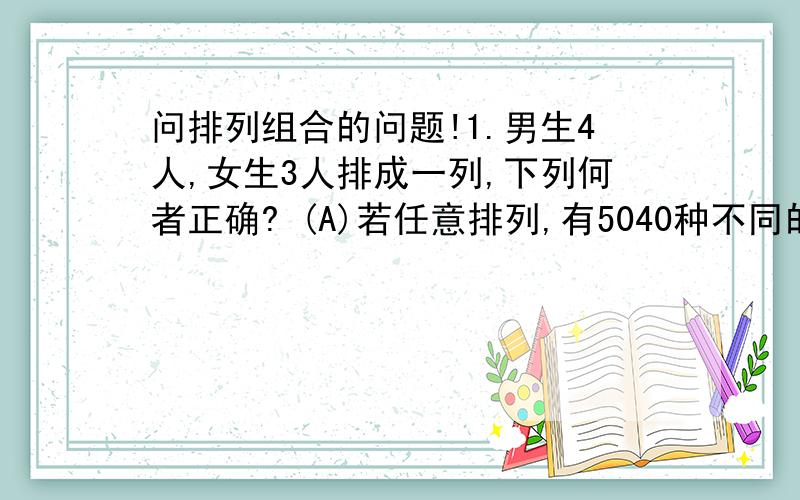 问排列组合的问题!1.男生4人,女生3人排成一列,下列何者正确? (A)若任意排列,有5040种不同的排法 (B)若男生