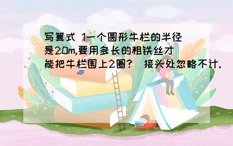 写算式 1一个圆形牛栏的半径是20m,要用多长的粗铁丝才能把牛栏围上2圈?（接头处忽略不计.）如果每隔2m装一根木桩,大