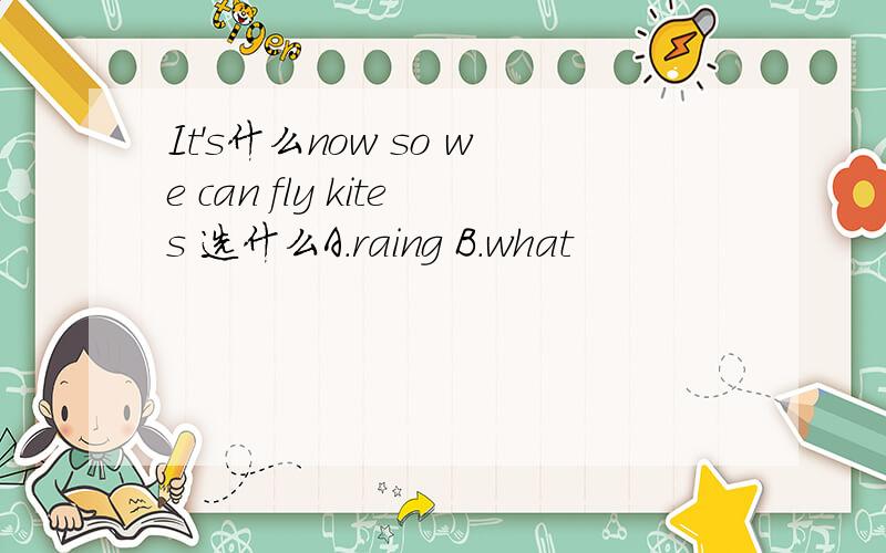 It's什么now so we can fly kites 选什么A.raing B.what