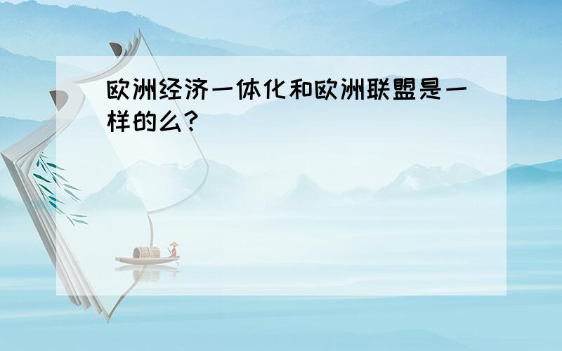 欧洲经济一体化和欧洲联盟是一样的么?