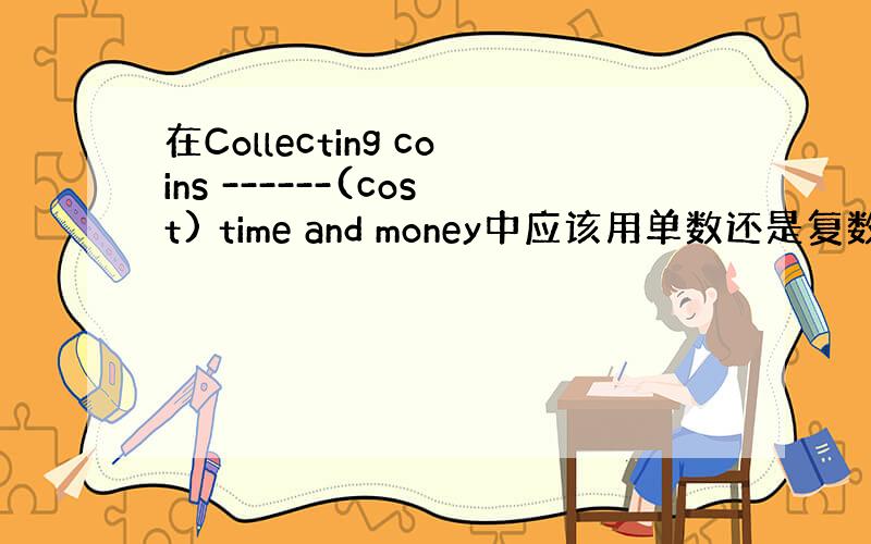 在Collecting coins ------(cost) time and money中应该用单数还是复数啊?为什么