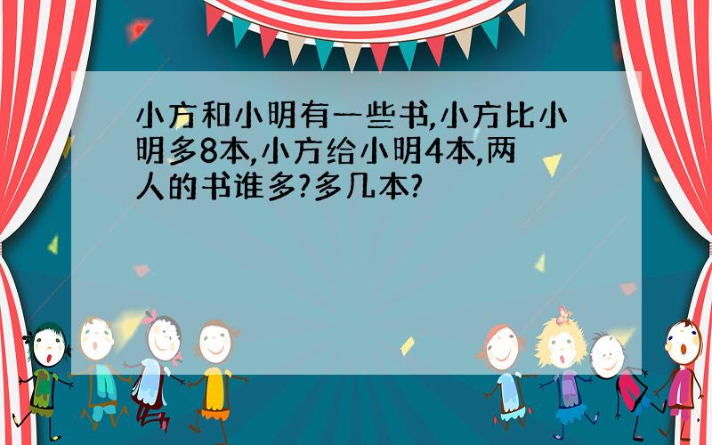 小方和小明有一些书,小方比小明多8本,小方给小明4本,两人的书谁多?多几本?