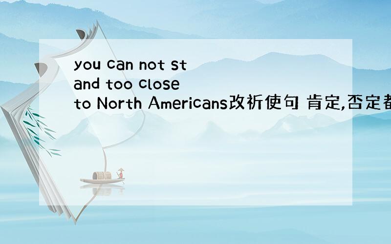 you can not stand too close to North Americans改祈使句 肯定,否定都要