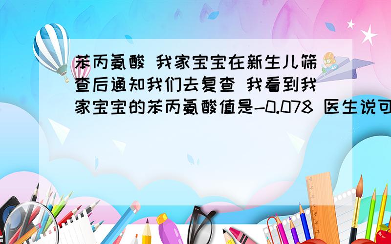 苯丙氨酸 我家宝宝在新生儿筛查后通知我们去复查 我看到我家宝宝的苯丙氨酸值是-0.078 医生说可能是宝宝没吃好 还是查