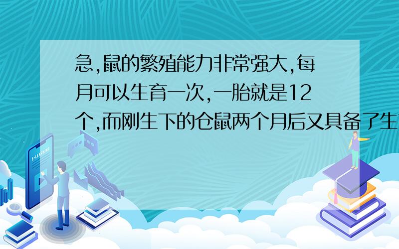 急,鼠的繁殖能力非常强大,每月可以生育一次,一胎就是12个,而刚生下的仓鼠两个月后又具备了生育能力,那么现在把一只刚出生