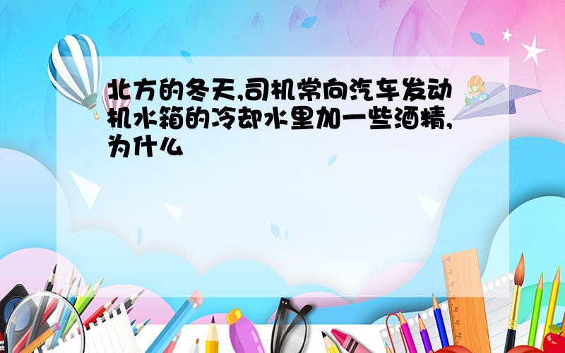 北方的冬天,司机常向汽车发动机水箱的冷却水里加一些酒精,为什么