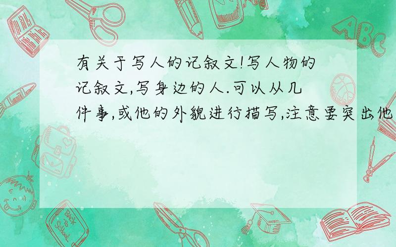 有关于写人的记叙文!写人物的记叙文,写身边的人.可以从几件事,或他的外貌进行描写,注意要突出他的性格、特征!不少于600