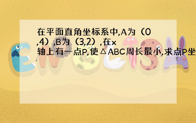 在平面直角坐标系中,A为（0,4）,B为（3,2）,在x轴上有一点P,使△ABC周长最小,求点P坐标