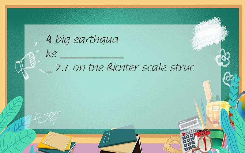 A big earthquake ____________ 7.1 on the Richter scale struc