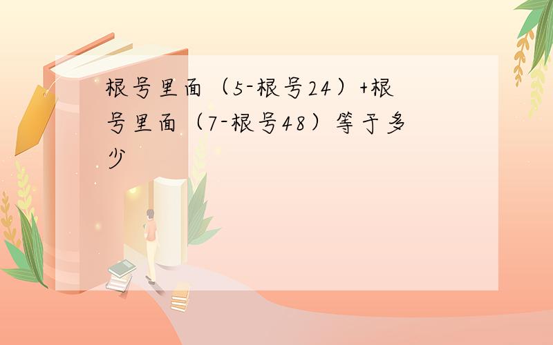 根号里面（5-根号24）+根号里面（7-根号48）等于多少