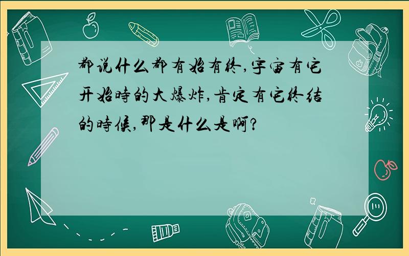 都说什么都有始有终,宇宙有它开始时的大爆炸,肯定有它终结的时候,那是什么是啊?