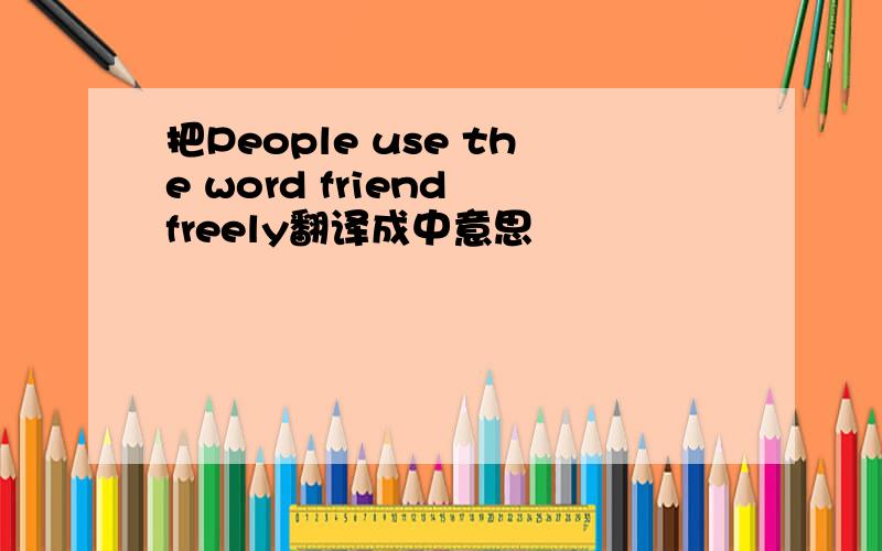 把People use the word friend freely翻译成中意思