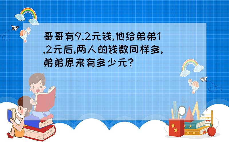 哥哥有9.2元钱,他给弟弟1.2元后,两人的钱数同样多,弟弟原来有多少元?