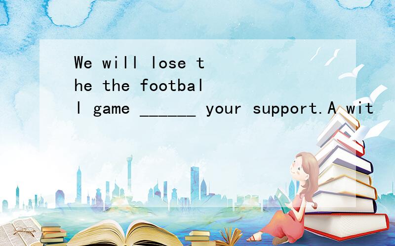 We will lose the the football game ______ your support.A wit