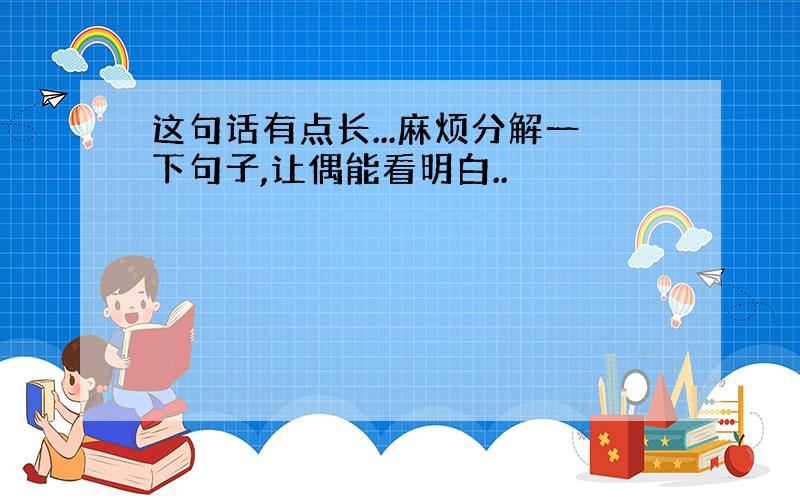 这句话有点长...麻烦分解一下句子,让偶能看明白..