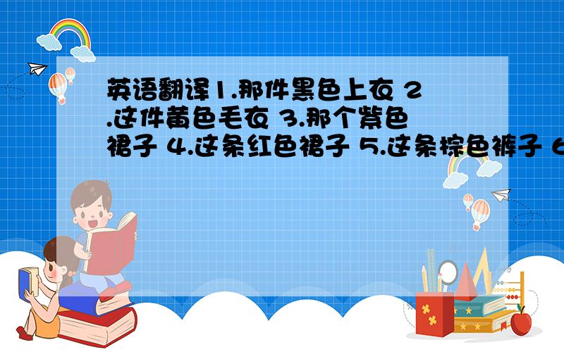 英语翻译1.那件黑色上衣 2.这件黄色毛衣 3.那个紫色裙子 4.这条红色裙子 5.这条棕色裤子 6.这件绿色的t恤 7