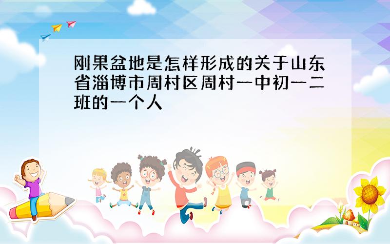 刚果盆地是怎样形成的关于山东省淄博市周村区周村一中初一二班的一个人