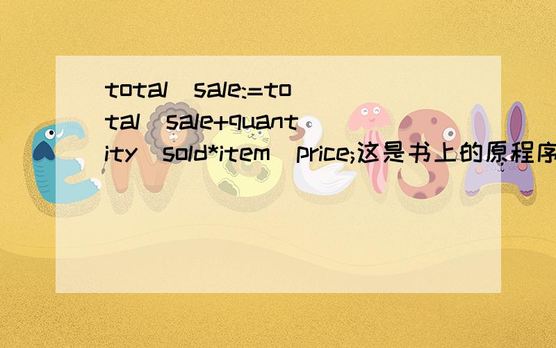 total_sale:=total_sale+quantity_sold*item_price;这是书上的原程序,我觉得