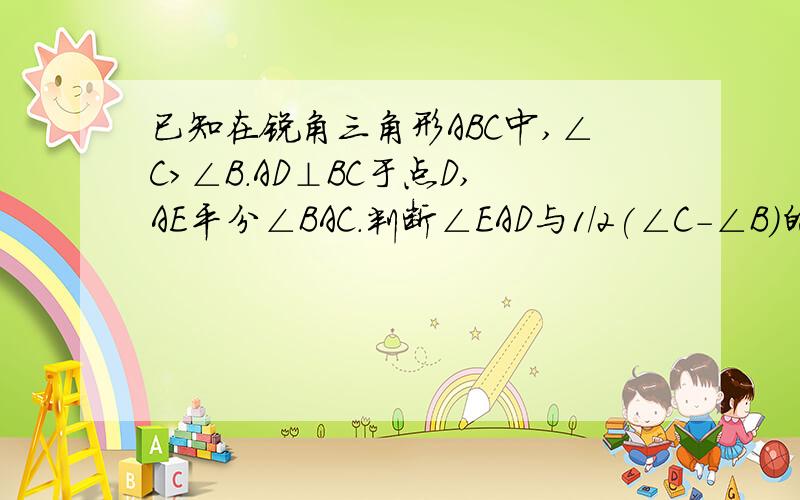 已知在锐角三角形ABC中,∠C＞∠B.AD⊥BC于点D,AE平分∠BAC.判断∠EAD与1/2(∠C－∠B)的关系,并说