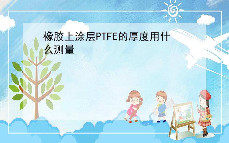 橡胶上涂层PTFE的厚度用什么测量