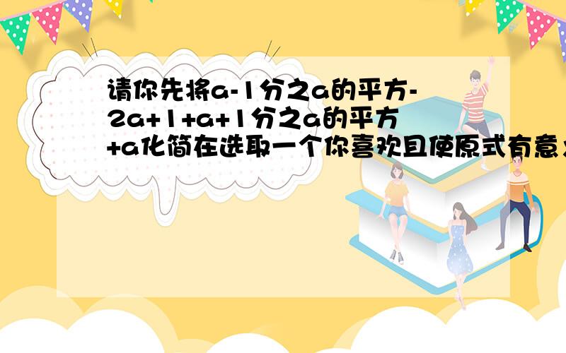 请你先将a-1分之a的平方-2a+1+a+1分之a的平方+a化简在选取一个你喜欢且使原式有意义的数代入并求值