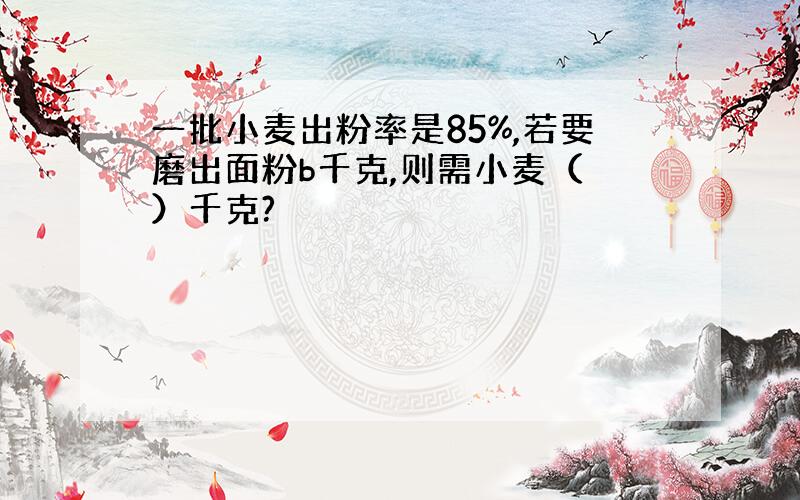 一批小麦出粉率是85%,若要磨出面粉b千克,则需小麦（ ）千克?