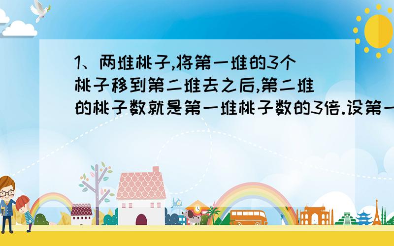 1、两堆桃子,将第一堆的3个桃子移到第二堆去之后,第二堆的桃子数就是第一堆桃子数的3倍.设第一堆原有P个桃子,则第二堆原