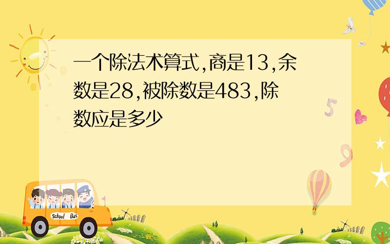 一个除法术算式,商是13,余数是28,被除数是483,除数应是多少