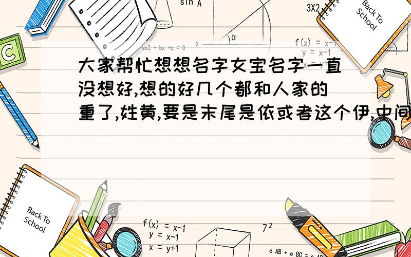 大家帮忙想想名字女宝名字一直没想好,想的好几个都和人家的重了,姓黄,要是末尾是依或者这个伊,中间加什么字比较好听.或者别