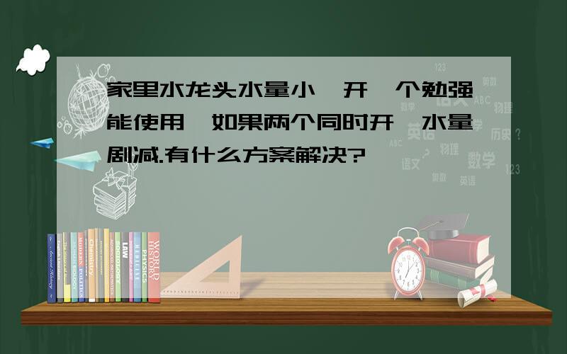 家里水龙头水量小,开一个勉强能使用,如果两个同时开,水量剧减.有什么方案解决?