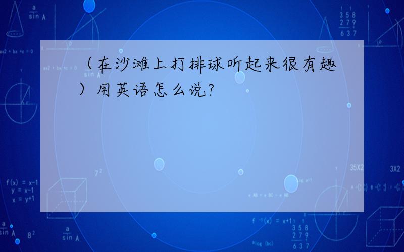 （在沙滩上打排球听起来很有趣）用英语怎么说?