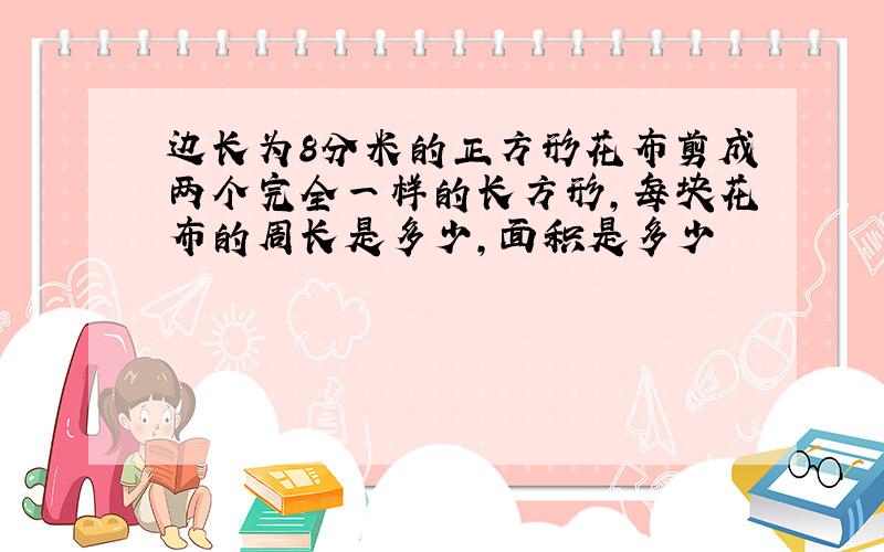 边长为8分米的正方形花布剪成两个完全一样的长方形,每块花布的周长是多少,面积是多少